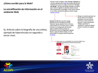 ¿Cómo	
  escribir	
  para	
  la	
  Web?	
  
	
  
La	
  estra:ﬁcación	
  de	
  información	
  en	
  el	
  	
  
ambiente	
  Web	
  
	
  
	
  
	
  
	
  
	
  
Ej:	
  Arhculo	
  sobre	
  la	
  biograca	
  de	
  una	
  ar1sta,	
  	
  
ejemplo	
  de	
  hipervínculos	
  en	
  segundo	
  y	
  
tercer	
  nivel.	
  
 