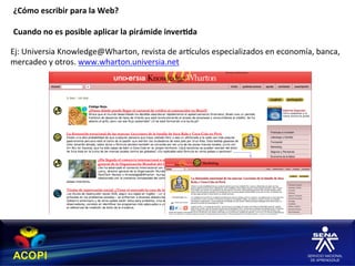 ¿Cómo	
  escribir	
  para	
  la	
  Web?	
  
 	
  
 Cuando	
  no	
  es	
  posible	
  aplicar	
  la	
  pirámide	
  inver:da	
  
 	
  
Ej:	
  Universia	
  Knowledge@Wharton,	
  revista	
  de	
  arhculos	
  especializados	
  en	
  economía,	
  banca,	
  
mercadeo	
  y	
  otros.	
  www.wharton.universia.net	
  	
  
 