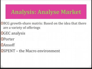 Analysis: Analyse Market
0 BCG growth-share matrix: Based on the idea that there
  are a variety of offerings
0GEC analysis
0Porter
0Ansoff
0SPENT – the Macro environment
 