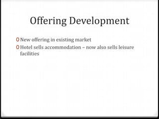 Offering Development
0 New offering in existing market
0 Hotel sells accommodation – now also sells leisure
 facilities
 
