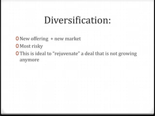Diversification:
0 New offering + new market
0 Most risky
0 This is ideal to “rejuvenate” a deal that is not growing
 anymore
 