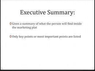 Executive Summary:
0 Gives a summary of what the person will find inside
 the marketing plat

0 Only key points or most important points are listed
 