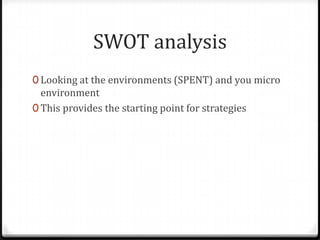 SWOT analysis
0 Looking at the environments (SPENT) and you micro
  environment
0 This provides the starting point for strategies
 