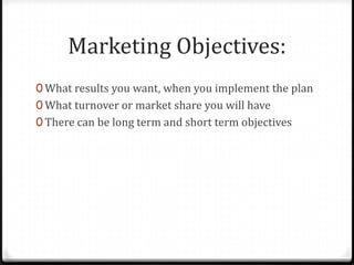 Marketing Objectives:
0 What results you want, when you implement the plan
0 What turnover or market share you will have
0 There can be long term and short term objectives
 