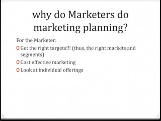 why do Marketers do
       marketing planning?
For the Marketer:
0 Get the right targets!!! (thus, the right markets and
  segments)
0 Cost effective marketing
0 Look at individual offerings
 