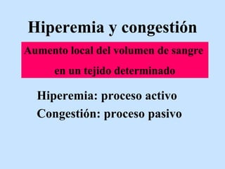 Hiperemia y congestión
Hiperemia: proceso activo
Congestión: proceso pasivo
Aumento local del volumen de sangre
en un tejido determinado
 