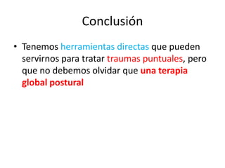 Conclusión
• Tenemos herramientas directas que pueden
servirnos para tratar traumas puntuales, pero
que no debemos olvidar que una terapia
global postural

 