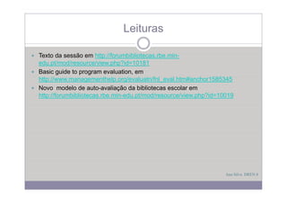 Leituras

Texto da sessão em http://forumbibliotecas rbe min
                      http://forumbibliotecas.rbe.min-
edu.pt/mod/resource/view.php?id=10181
Basic guide to program evaluation, em
http://www.managementhelp.org/evaluatn/fnl_eval.htm#anchor1585345
http://www managementhelp org/evaluatn/fnl eval htm#anchor1585345
Novo modelo de auto-avaliação da bibliotecas escolar em
http://forumbibliotecas.rbe.min-edu.pt/mod/resource/view.php?id=10019




                                                                  Ana Silva DREN 8
 