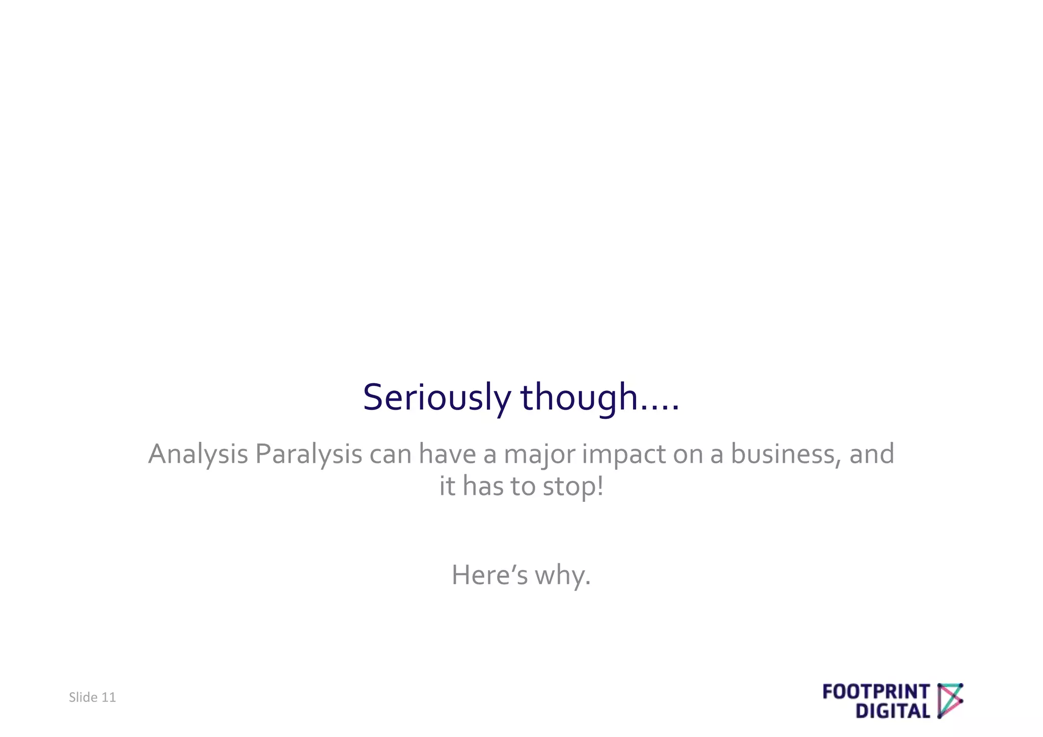 Seriously though….
Analysis Paralysis can have a major impact on a business, and
it has to stop!
Here’s why.
Slide 11
 