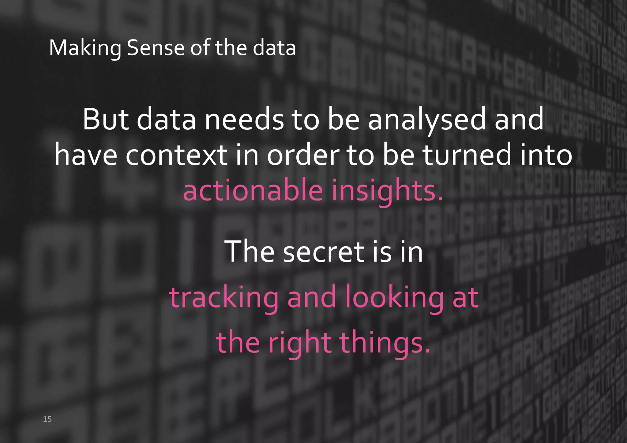 But data needs to be analysed and
have context in order to be turned into
actionable insights.
Making Sense of the data
15
The secret is in
tracking and looking at
the right things.
 