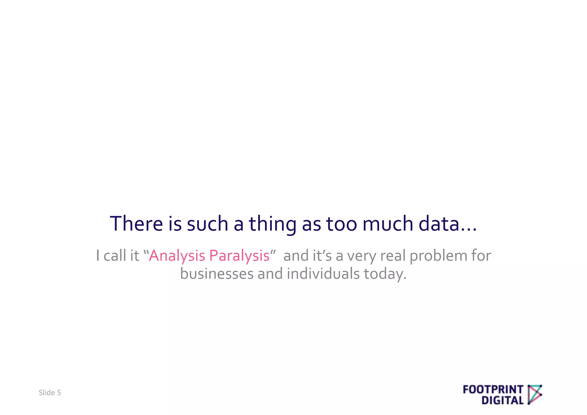 There is such a thing as too much data…
I call it “Analysis Paralysis” and it’s a very real problem for
businesses and individuals today.
Slide 5
 