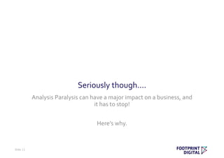 Seriously though….
Analysis Paralysis can have a major impact on a business, and
it has to stop!
Here’s why.
Slide 11
 