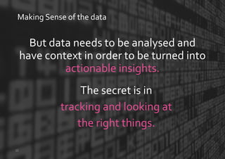 But data needs to be analysed and
have context in order to be turned into
actionable insights.
Making Sense of the data
15
The secret is in
tracking and looking at
the right things.
 