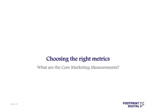 Choosing the right metrics
What are the Core Marketing Measurements?
Slide 29
 