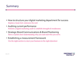 • How to structure your digital marketing department for success
• Auditing current performance
• Strategic Brand Communications & Brand Positioning
• Establishing a measurement framework
Summary
Slide 39
Employ a head chef, outsource the rest!
Perform a digital marketing audit to establish strengths & weaknesses.
Have a crystal clear understanding why you exist and who you serve.
Use the right metrics to steer your business in the right direction!
 