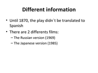 Different information
• Until 1870, the play didn´t be translated to
Spanish
• There are 2 differents films:
– The Russian version (1969)
– The Japanese version (1985)
 