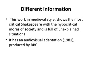 Different information
• This work in medieval style, shows the most
critical Shakespeare with the hypocritical
mores of society and is full of unexplained
situations
• It has an audiovisual adaptation (1981),
produced by BBC
 