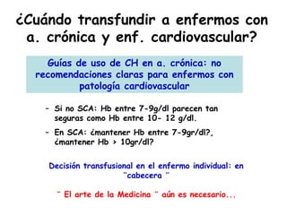 ¿Cuándo transfundir a enfermos con
a. crónica y enf. cardiovascular?
– Si no SCA: Hb entre 7-9g/dl parecen tan
seguras com...