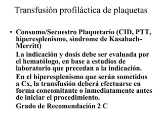 Transfusión profiláctica de plaquetas
• Consumo/Secuestro Plaquetario (CID, PTT,
hiperesplenismo, sindrome de Kasabach-
Me...