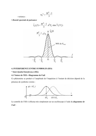 - variance :
• Densité spectrale de puissance
4. INTERFERENCE ENTRE SYMBOLES (IES)
* Inter-Symbol Interference (ISI,)
4.1 Nature de l’lES - Diagramme de l’œil
Ce phénomène se produit si l’amplitude de l’impulsion à l’instant de décision dépend de la
présence de symboles voisins :
Le contrôle de l’IES s’effectue très simplement sur un oscilloscope à l’aide du diagramme de
l’œil :
 