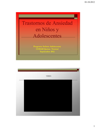 01-10-2012




Trastornos de Ansiedad
      en Niños y
     Adolescentes
     Programa Infanto Adolescente
       COSAM Quinta Normal
           Septiembre 2012




                 VIDEO:




                                            1
 