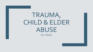 TRAUMA,
CHILD & ELDER
ABUSE
By C Settley
 