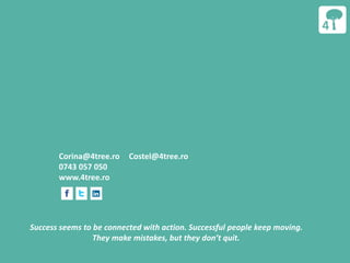 Success seems to be connected with action. Successful people keep moving.
They make mistakes, but they don’t quit.
Corina@4tree.ro Costel@4tree.ro
0743 057 050
www.4tree.ro
 