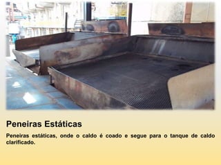 Peneiras Estáticas
Peneiras estáticas, onde o caldo é coado e segue para o tanque de caldo
clarificado.
 