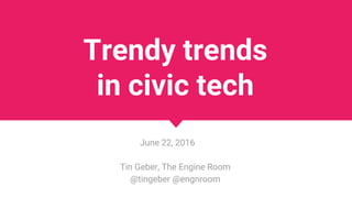 Trendy trends
in civic tech
June 22, 2016
Tin Geber, The Engine Room
@tingeber @engnroom
 