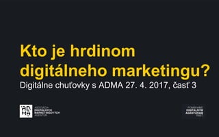 Kto je hrdinom
digitálneho marketingu?
Digitálne chuťovky s ADMA 27. 4. 2017, časť 3
 