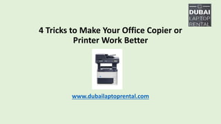 4 Tricks to Make Your Office Copier or
Printer Work Better
www.dubailaptoprental.com
 