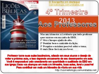 Mas um trimestre e é evidente que todo professor
quer sucesso em sua aula da EBD.
1º Ore e busque ajudo do alto.
2º Domine...