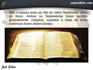 • Mas o mesmo pode ser dito do Velho Testamento como
do Novo. Ambos os Testamentos foram escritos
gradualmente, coligidos, copiados e listas de livros
canônicos foram desenvolvidas.
 
