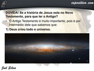 DÚVIDA! Se a história de Jesus esta no Novo
Testamento, para que ler o Antigo?
• O Antigo Testamento é muito importante, pois é por
intermédio dele que sabemos que:
1) Deus criou todo o universo.
 