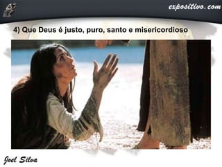 4) Que Deus é justo, puro, santo e misericordioso
 