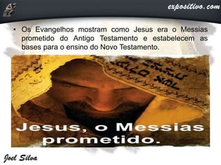 • Os Evangelhos mostram como Jesus era o Messias
prometido do Antigo Testamento e estabelecem as
bases para o ensino do Novo Testamento.
 