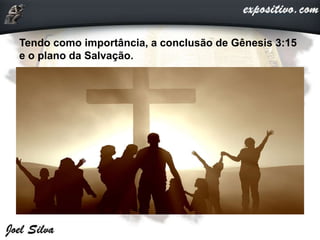 Tendo como importância, a conclusão de Gênesis 3:15
e o plano da Salvação.
 