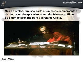 Nas Epístolas, que são cartas, temos os ensinamentos
de Jesus sendo aplicados como doutrinas e práticas
de amor ao próximo para a igreja de Cristo.
 