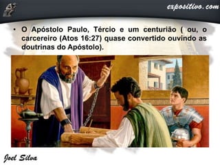 • O Apóstolo Paulo, Tércio e um centurião ( ou, o
carcereiro (Atos 16:27) quase convertido ouvindo as
doutrinas do Apóstolo).
 