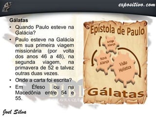 Gálatas
• Quando Paulo esteve na
Galácia?
• Paulo esteve na Galácia
em sua primeira viagem
missionária (por volta
dos anos 46 a 48), na
segunda viagem, na
primavera de 52 e talvez
outras duas vezes.
• Onde a carta foi escrita?
• Em Éfeso ou na
Macedônia entre 54 e
55.
 