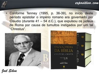 • Conforme Tenney (1995, p. 36-39), no início deste
período epistolar o império romano era governado por
Cláudio (durante 41 – 54 d.C.), que expulsou os judeus
de Roma por causa de tumultos instigados por um tal
“Chrestus”.
 