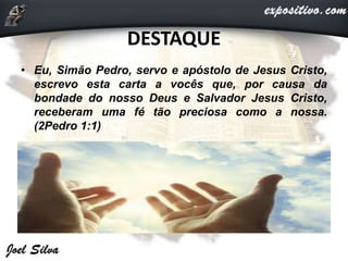 DESTAQUE
• Eu, Simão Pedro, servo e apóstolo de Jesus Cristo,
escrevo esta carta a vocês que, por causa da
bondade do nosso Deus e Salvador Jesus Cristo,
receberam uma fé tão preciosa como a nossa.
(2Pedro 1:1)
 