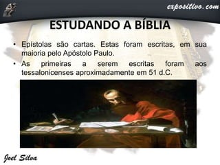 ESTUDANDO A BÍBLIA
• Epístolas são cartas. Estas foram escritas, em sua
maioria pelo Apóstolo Paulo.
• As primeiras a serem escritas foram aos
tessalonicenses aproximadamente em 51 d.C.
 