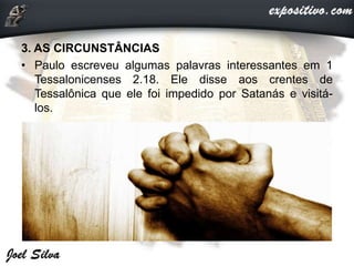 3. AS CIRCUNSTÂNCIAS
• Paulo escreveu algumas palavras interessantes em 1
Tessalonicenses 2.18. Ele disse aos crentes de
Tessalônica que ele foi impedido por Satanás e visitá-
los.
 
