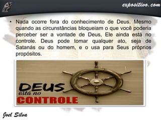 • Nada ocorre fora do conhecimento de Deus. Mesmo
quando as circunstâncias bloqueiam o que você poderia
perceber ser a vontade de Deus, Ele ainda está no
controle. Deus pode tomar qualquer ato, seja de
Satanás ou do homem, e o usa para Seus próprios
propósitos.
 