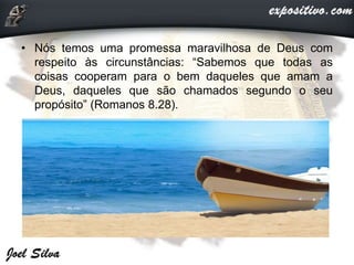 • Nós temos uma promessa maravilhosa de Deus com
respeito às circunstâncias: “Sabemos que todas as
coisas cooperam para o bem daqueles que amam a
Deus, daqueles que são chamados segundo o seu
propósito” (Romanos 8.28).
 