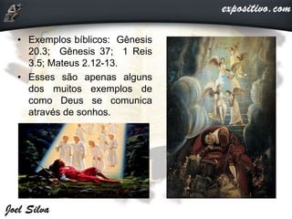 • Exemplos bíblicos: Gênesis
20.3; Gênesis 37; 1 Reis
3.5; Mateus 2.12-13.
• Esses são apenas alguns
dos muitos exemplos de
como Deus se comunica
através de sonhos.
 