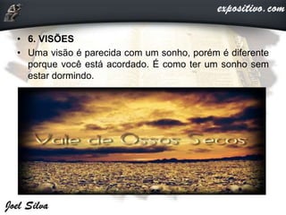 • 6. VISÕES
• Uma visão é parecida com um sonho, porém é diferente
porque você está acordado. É como ter um sonho sem
estar dormindo.
 