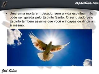 • Uma alma morta em pecado, sem a vida espiritual, não
pode ser guiada pelo Espírito Santo. O ser guiado pelo
Espírito também assume que você é incapaz de dirigir a
si mesmo.
 