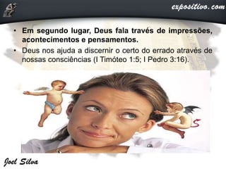 • Em segundo lugar, Deus fala través de impressões,
acontecimentos e pensamentos.
• Deus nos ajuda a discernir o certo do errado através de
nossas consciências (I Timóteo 1:5; I Pedro 3:16).
 